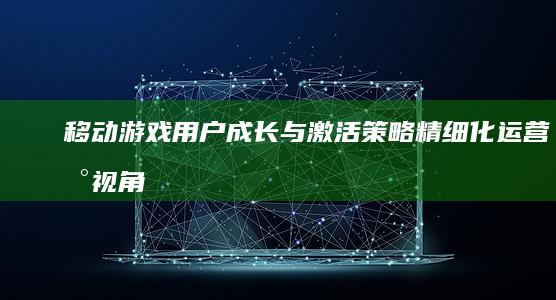 移动游戏用户成长与激活策略：精细化运营新视角